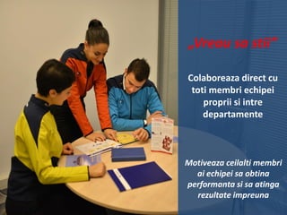 „Vreau sa stii”
Colaboreaza direct cu
toti membri echipei
proprii si intre
departamente

Motiveaza ceilalti membri
ai echipei sa obtina
performanta si sa atinga
rezultate impreuna

 