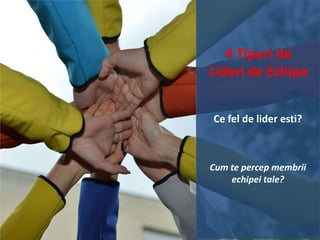 4 Tipuri de
Lideri de Echipa
Ce fel de lider esti?

Cum te percep membrii
echipei tale?

 