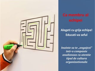 Ca membru al
echipei
Alegeti cu grija echipa!
Educati-va seful

Inainte sa te „angajezi”
intr-o companie
analizeaza cu atentie
tipul de cultura
organizationala

 