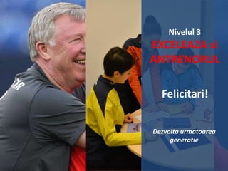 Nivelul 3

EXCELEAZA si
ANTRENORUL
Felicitari!
Dezvolta urmatoarea
generatie

 