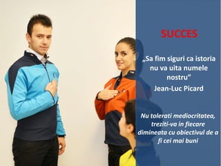 SUCCES
„Sa fim siguri ca istoria
nu va uita numele
nostru”
Jean-Luc Picard

Nu tolerati mediocritatea,
treziti-va in fiecare
dimineata cu obiectivul de a
fi cei mai buni

 
