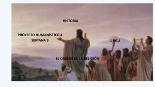 PROYECTO HUMANÍSTICO 4
SEMANA 3
HISTORIA
EL ORIGEN DE LA RELIGIÓN
1 BGU
 