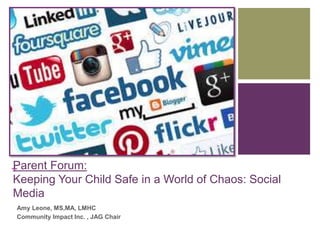+Parent Forum:
Keeping Your Child Safe in a World of Chaos: Social
Media
Amy Leone, MS,MA, LMHC
Community Impact Inc. , JAG Chair
 