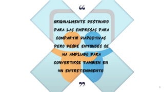 “
4
originalmente destinado
para las empresas para
compartir diapositivas
pero desde entonces se
ha ampliado para
convertirse tambien en
un entretenimiento
 