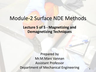 Module-2 Surface NDE Methods
Lecture 5 of 5 - Magnetizing and
Demagnetizing Techniques
Prepared by
Mr.M.Mani Vannan
Assistant Professor
Department of Mechanical Engineering 1
 