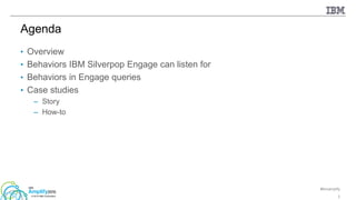 #ibmamplify
© 2015 IBM Corporation
• Overview
• Behaviors IBM Silverpop Engage can listen for
• Behaviors in Engage queries
• Case studies
– Story
– How-to
2
Agenda
 