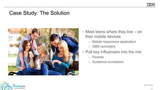 #ibmamplify
© 2015 IBM Corporation
• Meet teens where they live – on
their mobile devices
– Mobile responsive application
– SMS reminders
• Pull key influencers into the mix
– Parents
– Guidance counselors
30
Case Study: The Solution
 