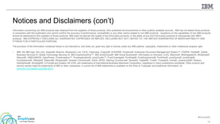 #ibmamplify
© 2015 IBM Corporation 75
Notices and Disclaimers (con’t)
Information concerning non-IBM products was obtained from the suppliers of those products, their published announcements or other publicly available sources. IBM has not tested those products
in connection with this publication and cannot confirm the accuracy of performance, compatibility or any other claims related to non-IBM products. Questions on the capabilities of non-IBM products
should be addressed to the suppliers of those products. IBM does not warrant the quality of any third-party products, or the ability of any such third-party products to interoperate with IBM’s
products. IBM EXPRESSLY DISCLAIMS ALL WARRANTIES, EXPRESSED OR IMPLIED, INCLUDING BUT NOT LIMITED TO, THE IMPLIED WARRANTIES OF MERCHANTABILITY AND
FITNESS FOR A PARTICULAR PURPOSE.
The provision of the information contained herein is not intended to, and does not, grant any right or license under any IBM patents, copyrights, trademarks or other intellectual property right.
• IBM, the IBM logo, ibm.com, Aspera®, Bluemix, Blueworks Live, CICS, Clearcase, Cognos®, DOORS®, Emptoris®, Enterprise Document Management System™, FASP®, FileNet®, Global
Business Services ®, Global Technology Services ®, IBM ExperienceOne™, IBM SmartCloud®, IBM Social Business®, Information on Demand, ILOG, Maximo®, MQIntegrator®, MQSeries®,
Netcool®, OMEGAMON, OpenPower, PureAnalytics™, PureApplication®, pureCluster™, PureCoverage®, PureData®, PureExperience®, PureFlex®, pureQuery®, pureScale®,
PureSystems®, QRadar®, Rational®, Rhapsody®, Smarter Commerce®, SoDA, SPSS, Sterling Commerce®, StoredIQ, Tealeaf®, Tivoli®, Trusteer®, Unica®, urban{code}®, Watson,
WebSphere®, Worklight®, X-Force® and System z® Z/OS, are trademarks of International Business Machines Corporation, registered in many jurisdictions worldwide. Other product and
service names might be trademarks of IBM or other companies. A current list of IBM trademarks is available on the Web at "Copyright and trademark information" at:
www.ibm.com/legal/copytrade.shtml.
 