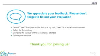 #ibmamplify
© 2015 IBM Corporation 76
• Go to XXXXXX from your mobile device or log on to XXXXXX at any Kiosk at the event:
 Select the Survey icon
 Complete the surveys for the sessions you attended
 Submit your feedback
We appreciate your feedback. Please don’t
forget to fill out your evaluation
Thank you for joining us!
 