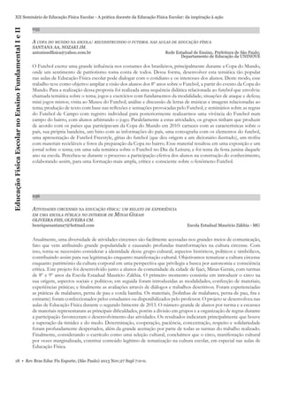 Educação Física Escolar no Ensino Fundamental I e II

XII Seminário de Educação Física Escolar - A prática docente da Educação Física Escolar: da inspiração à ação
035

A COPA DO MUNDO NA ESCOLA: RECONSTRUINDO O FUTEBOL NAS AULAS DE EDUCAÇÃO FÍSICA
SANTANA AA, NOZAKI JM.
antonioedﬁsica@yahoo.com.br

Rede Estadual de Ensino, Prefeitura de São Paulo;
Departamento de Educação da UNINOVE

O Futebol exerce uma grande inﬂuência nos costumes dos brasileiros, principalmente durante a Copa do Mundo,
onde um sentimento de patriotismo toma conta de todos. Dessa forma, desenvolver esta temática tão popular
nas aulas de Educação Física escolar pode dialogar com o cotidiano e os interesses dos alunos. Deste modo, esse
trabalho teve como objetivo ampliar a visão dos alunos dos 8º anos sobre o Futebol, a partir do evento da Copa do
Mundo. Para a realização dessa proposta foi realizada uma sequência didática relacionada ao futebol que envolvia:
chamada temática sobre o tema; jogos e exercícios com fundamentos da modalidade; situações de ataque e defesa;
mini jogos mistos; visita ao Museu do Futebol; análise e discussão de letras de músicas e imagens relacionadas ao
tema; produção de texto com base nas reﬂexões e sensações provocadas pelo Futebol; e seminários sobre as regras
do Futebol de Campo com registro individual para posteriormente realizarmos uma vivência do Futebol num
campo do bairro, com alunos arbitrando o jogo. Paralelamente a estas atividades, os grupos tinham que produzir
de acordo com os países que participavam da Copa do Mundo em 2010: cartazes com as características sobre o
país, sua própria bandeira, um hino com as informações do país, uma coreograﬁa com os elementos do futebol,
uma apresentação de Futebol Freestyle, gírias do futebol (que deu origem a um dicionário ilustrado), um troféu
com materiais recicláveis e fotos da preparação da Copa no bairro. Esse material resultou em uma exposição e um
jornal sobre o tema; em uma sala temática sobre o Futebol no Dia da Leitura; e foi tema da festa junina daquele
ano na escola. Percebeu-se durante o processo a participação efetiva dos alunos na construção do conhecimento,
colaborando assim, para uma formação mais ampla, crítica e consciente sobre o fenômeno Futebol.

036

ATIVIDADES CIRCENSES NA EDUCAÇÃO FÍSICA: UM RELATO DE EXPERIÊNCIA
MINAS GERAIS

EM UMA ESCOLA PÚBLICA NO INTERIOR DE

OLIVEIRA FHS, OLIVEIRA CM.
henriquesantana7@hotmail.com

Escola Estadual Maurício Zákhia - MG

Atualmente, uma diversidade de atividades circenses são facilmente acessadas nos grandes meios de comunicação,
fato que vem atribuindo grande popularidade e causando profundas transformações na cultura circense. Com
isso, torna-se necessário considerar a identidade desse grupo cultural, aspectos históricos, políticos e simbólicos,
contribuindo assim para sua legitimação enquanto manifestação cultural. Objetivamos tematizar a cultura circense
enquanto patrimônio da cultura corporal em uma perspectiva que privilegia a busca por autonomia e consciência
crítica. Este projeto foi desenvolvido junto a alunos da comunidade da cidade de Ijaci, Minas Gerais, com turmas
de 8º e 9º anos da Escola Estadual Maurício Zákhia. O primeiro momento consistiu em introduzir o circo na
sua origem, aspectos sociais e políticos; em seguida foram introduzidas as modalidades; confecção de materiais;
experiências práticas; e ﬁnalmente as avaliações através de diálogos e trabalhos descritivos. Foram experienciadas
as práticas de malabares, perna de pau e corda bamba. Os materiais, (bolinhas de malabares, perna de pau, ﬁta e
estirante) foram confeccionados pelos estudantes ou disponibilizados pelo professor. O projeto se desenvolveu nas
aulas de Educação Física durante o segundo bimestre de 2013. O número grande de alunos por turma e a escassez
de materiais representaram as principais diﬁculdades, porém a divisão em grupos e a organização de regras durante
a participação favoreceram o desenvolvimento das atividades. Os resultados indicaram principalmente que houve
a superação da timidez e do medo. Determinação, cooperação, paciência, concentração, respeito e solidariedade
foram profundamente despertados, além da grande aceitação por parte de todas as turmas do trabalho realizado.
Finalmente, considerando o currículo como uma seleção cultural, concluímos que o circo, manifestação cultural
por vezes marginalizada, constitui conteúdo legítimo de tematização na cultura escolar, em especial nas aulas de
Educação Física.
18 • Rev Bras Educ Fís Esporte, (São Paulo) 2013 Nov;27 Supl 7:0-0.

 
