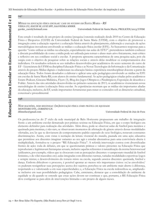 Educação Física Escolar no Ensino Fundamental I e II

XII Seminário de Educação Física Escolar - A prática docente da Educação Física Escolar: da inspiração à ação
047

MÍDIAS NA EDUCAÇÃO FÍSICA ESCOLAR: CASE DE SUCESSO EM SANTA MARIA - RS
VEIGA CG, HATJE M, LUIZ SPF, SAAVEDRA MMRR.
garske_carol@hotmail.com
Universidade Federal de Santa Maria; PROLICEN/2013/UFSM

Este estudo é resultado de um projeto de ensino/pesquisa/extensão realizado desde 2010 no Centro de Educação
Física e Desportos (CEFD) da Universidade Federal de Santa Maria (UFSM), com o objetivo de promover a
integração entre a educação superior e a educação básica através do planejamento, elaboração e execução de ações
metodológicas inovadoras envolvendo as mídias e a educação física escolar (EFE). Ao buscarmos respostas para a
questão “como utilizar as mídias na educação, especialmente nas aulas de EFE?”, pretendemos também conhecer
e discutir possibilidades de como a mídia pode ser utilizada para tornar o aluno mais ativo ﬁsicamente, mais crítico
e reﬂexivo em seu cotidiano social e escolar. A proposta apresenta características de uma pesquisa-ação, pois ela
surgiu com o objetivo de pesquisar sobre as relações sociais e através delas modiﬁcar os comportamentos dos
indivíduos. Os resultados referem-se aos trabalhos desenvolvidos por acadêmicos do sexto semestre do curso de
EF - Licenciatura da UFSM na disciplina Educação Física e as Novas Tecnologias da Informação e da Comunicação
através do projeto Mídias digitais e tradicionais na educação básica: experiência interdisciplinar docente a partir da
educação física. Todos foram desaﬁados a elaborar e aplicar uma ação pedagógica envolvendo as mídias na EFE
em escolas de Santa Maria-RS, com alunos do ensino fundamental. As ações pedagógicas criadas pelos acadêmicos
foram: Podcast, Gincana Midiática, Flyers (3), Blog dos Jogos Olímpicos e Paralímpicos; Exposição de desenhos e
Folder. Através das oito atividades desenvolvidas no primeiro semestre de 2013, os acadêmicos vivenciaram novas
metodologias de ensino à educação física escolar. As experiências mostram que as mídias são importantes aliadas
da educação, inclusive, da EF, sendo importantes ferramentas para tratar os conteúdos sob as dimensões atitudinal,
conceitual e procedimental.
048

NEM MACHÕES, NEM MOCINHAS: (RE)EDUCAÇÃO FÍSICA COMO PRÁTICA DE EQUIDADE
MONTEIRO DTL, CORSINO LN.
dtlmeduc@gmail.com

Universidade Federal de Juiz de Fora

Os professores/as do 2º ciclo da rede municipal de Belo Horizonte propuseram um trabalho de integração
frente a um ambiente escolar demarcado por práticas sexistas na Educação Física, em que o corpo biológico era
elemento deﬁnidor para realização das atividades. Além disso, pode-se observar aulas de futebol para meninos e
queimada para meninas, e não raro, se observavam momentos de aﬁrmação de gênero através dessas modalidades
ofertadas, aos/às que se desviassem do comportamento padrão esperado do sexo biológico, restavam constantes
discriminações. Assim, com vistas à recriação da leitura vivencial do mundo, pautada em uma ação educativa
que permitisse aos discentes imaginar variantes ao seu agir e estudar alternativas para uma convivência aberta à
multiplicidade, formulou-se o projeto “RE-Educação Física”. A referida intervenção contou com diversiﬁcadas
frentes de ação: roda de debates, em que se questionaram práticas e valores presentes na Educação Física que
reproduziam e legitimavam hierarquias sexuais, inclusive aquelas referentes à naturalização da norma heterossexual
(utilizamos, por exemplo, vídeos que se chocavam com as percepções discentes: o campeonato mundial de futebol
feminino, o de vôlei masculino etc); aulas integradas com diferentes turmas, variadas modalidades esportivas/jogos
e sempre mistas; e desenvolvimento do torneio misto na escola, segundo anseios discentes: queimada, futebol e
dança. Embora diﬁcultoso o processo, é possível apontar ao menos três importantes êxitos: os/as envolvidos/
os puderam ressigniﬁcar suas percepções acerca dos sujeitos; percebeu-se um ambiente mais aberto à diferença,
respeitando-a e valorizando-a em suas especiﬁcidades; e, a Educação Física na escola redesenhou-se, ampliandose inclusive em suas possibilidades pedagógicas. Cabe, entretanto, destacar que a consolidação do ambiente de
equidade se dá quando se entende que essas ações devem ser contínuas e que, portanto, a RE-Educação Física
deve conﬁgurar-se para além de intervenções limitadas a um projeto de alguns meses.

24 • Rev Bras Educ Fís Esporte, (São Paulo) 2013 Nov;27 Supl 7:0-0.

 