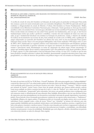 Educação Física Escolar no Ensino Fundamental I e II

XII Seminário de Educação Física Escolar - A prática docente da Educação Física Escolar: da inspiração à ação
051

O ESTADO DA ARTE SOBRE A TEMÁTICA AFRO BRASILEIRA NOS PERIÓDICOS DE EDUCAÇÃO FÍSICA
SOARES DC, MILANI AG, DARIDO SC.
dan_natacao19@hotmail.com

UNESP - Rio Claro

A escolha do estudo do tema afro brasileiro na Educação, de modo geral, em particular na Educação Física ainda
não avançou a ponto de serem tematizados junto aos conteúdos disciplinares. Em 2003 foi aprovada uma lei que
estabelece a obrigatoriedade do estudo de História e Cultura Afro-brasileira no Ensino Fundamental e Médio,
consolidando novas Diretrizes Curriculares Nacionais para a Educação. Assim questiona-se: Será que há estudos
cientíﬁcos sobre esta temática? Este é um tema que é abordado nas revistas cientíﬁcas? Os professores de Educação
Física escolar tratam esta temática em suas aulas? Estas questões são fundamentais, uma vez que, se não houver
fundamentação teórica que auxilie o professor a trabalhar, o mesmo não terá condições de tratar esse tema nas
aulas, já que é fundamental introduzir esta temática na formação de professores. Assim, o objetivo do trabalho
foi realizar um levantamento nas revistas da área, bem avaliadas de acordo com a CAPES, sobre a publicação de
artigos relacionados ao conteúdo afro-brasileiro nos últimos dez anos, tanto na área de Educação Física quanto
Educação Física escolar. Trata-se de uma pesquisa bibliográﬁca onde foram analisados 1999 artigos entre os anos
de 2003 a 2013, obedecendo aos seguintes critérios: estar relacionados às manifestações afro brasileiras, qualquer
contexto que seja discutido as questões referentes aos negros nos elementos da cultura corporal de movimento,
retratar o preconceito racial, discriminação ou temas de valorização da cultura negra. Foram encontrados 21
artigos que atendiam alguns desses critérios, representando 1,05% das publicações totais destes periódicos. Destes
21 artigos, apenas 11 estão relacionados à área de Educação Física escolar, ou seja, 0,5%. Conclui-se que há uma
baixa produção cientíﬁca referente à cultura afro brasileira, demonstrando a pequena relevância desse tema entre
pesquisadores, ou a falta de interesse dos periódicos em publicar artigos com essa temática na Educação Física.

052

O JOGO DE BADMINTON NAS AULAS DE EDUCAÇÃO FÍSICA ESCOLAR
JABOIS DP.
diegofeﬁs@yahoo.com.br

Prefeitura de Itanhaém - SP

No inicio do ano letivo de 2013 na “E.M. Harry - Forssell” (Itanhaém - SP) estava preocupado com a “indisponibilidade”
corporal dos alunos(as) do 9º ano relacionada à prática da educação física escolar. Indisponibilidade corporal muitas
vezes justiﬁcada, pelos alunos(as), por diversos motivos tais como: “dores de cabeça”, “cansaço”, “falta de vontade
por acúmulo de tarefas”, dentre outros. Outro fator de grande relevância, que chamou minha atenção, embora
esteja nessa unidade em efetivo exercício há mais de 6 anos, é o fato do “futebol” ser o único meio de “atividade
esportiva” considerada e “perpetuada” pelos educandos. Isto posto, um grande problema estava conﬁgurado, pois
seus interesses muito se distanciavam de uma educação física múltipla, democrática e rica em suas diversas formas
de expressões, previstas principalmente em documentos curriculares nacionais de grande importância, conceitual e
prática. Nesse período estava retomando pessoalmente á prática de um esporte muito interessante, o “badminton”
modalidade olímpica, de origem asiática. O badminton pode ser vivenciado em duplas, mistos, trios ou até mesmo
individuais. Estava surgindo então, a ideia de trocar “chutes” por “rebatidas” ao alcance de todos(as), pois não
requer grandes habilidades prévias, podendo incluir alunos com deﬁciências (auditivas, motoras e cognitivas leves)
bem como gêneros (meninas e meninos) juntos. O desaﬁo estava lançado, pois em breve mapeamento realizado no
local (comunidade e escola) constatei que muitos(as) desconheciam por completo a modalidade, com diﬁculdade
inclusive em pronunciar o nome da modalidade. Modalidade que estou disposto a dividir e desmitiﬁcar em parceria
com alunos(as) durante as aulas de educação física regular.

26 • Rev Bras Educ Fís Esporte, (São Paulo) 2013 Nov;27 Supl 7:0-0.

 