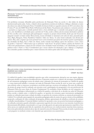 057

PROGRAMA “ANÁRQUICO” E DIALOGO NA EDUCAÇÃO FÍSICA
MONTEIRO RAC.
ruianderson@ig.com.br

EMEF Dom Pedro I - SP

Um problema constante difundido pelos professores de Educação Física na escola é o alto índice de alunos
desinteressados pelas aulas. Assim, o objetivo desta experiência consistiu em melhorar o diálogo e diminuir a evasão
dos alunos nas aulas de Educação Física. O trabalho foi desenvolvido no segundo semestre de 2011 com alunos das
8ª séries (9º ano) da EMEF Dom Pedro I (Prefeitura de São Paulo). Na primeira aula avaliamos o semestre anterior
e acertamos as regras para o referido período letivo e ﬁcou deﬁnido que o conteúdo seria proposto pelo grupo,
isto é, eles decidiriam as atividades para o período de 15 dias, sendo a última aula da semana destinada às práticas
de livre escolha como valorização pela participação e respeito ao projeto desenvolvido, desde que não houvesse
ninguém sentado ouvindo celular. Dessa forma, nossas atividades se iniciaram com aulas de skate, passando pelo
Taco, Pipas, Basquete, Tênis, Handebol, Voleibol e Salto em Altura. As aulas foram realizadas sem divisão por
gênero. Mas, cabe o registro que neste período houve certa resistência por parte das meninas quanto à participação
nas atividades de Pipas, Taco e Salto em Altura, sendo vencida com diálogo, apoio dos meninos e com o risco
de perder a “aula livre”. Observamos que as primeiras “aulas livres” do projeto tinham a prática do futebol e do
vôlei como predominante e depois de três semanas estas atividades foram mescladas, e até substituídas, por outras
práticas como o Tênis e o Taco. Consideramos que o nosso objetivo foi alcançado e que o diálogo e a ampliação
dos conteúdos podem contribuir para o maior interesse dos alunos pelas aulas de Educação Física.

058

RELAÇÃO ENTRE O TEMA TRANSVERSAL TRABALHO E CONSUMO E O SISTEMA DE PONTUAÇÃO NO VOLEIBOL DE QUADRA
BARROSO ALR, DARIDO SC.
al.barroso@uol.com.br

Educação Física Escolar no Ensino Fundamental I e II

XII Seminário de Educação Física Escolar - A prática docente da Educação Física Escolar: da inspiração à ação

UNESP - Rio Claro

O voleibol de quadra é uma modalidade esportiva que sofre constantemente alterações nas suas regras, algumas
delas para atender aos interesses da mídia televisiva. O presente estudo teve o objetivo de investigar a possibilidade
de um tratamento pedagógico acerca da relação entre a alteração do sistema de pontuação no voleibol de quadra
e o tema transversal trabalho e consumo nas aulas de Educação Física escolar de sexto ao nono ano, a partir de
uma reﬂexão sobre os interesses econômicos envolvidos para que ocorresse tal mudança. Por meio da utilização
da técnica do grupo focal foi realizado um encontro com a participação do pesquisador e de sete professores de
Educação Física dos anos ﬁnais do Ensino Fundamental. Os resultados foram divididos em três categorias: os
interesses mercadológicos inﬂuenciando no voleibol de quadra; a relevância de se abordar nas aulas de Educação
Física escolar a relação entre o voleibol de quadra e as questões de consumo; quais instrumentos pedagógicos
podem ser utilizados para tratar a relação da mídia e as questões de consumo referente ao sistema de pontuação no
voleibol. Foi veriﬁcada a preocupação de uma prática pedagógica além do ensino dos gestos técnicos da modalidade,
propondo a utilização de vídeo, realização de pesquisas, debates, apresentação de trabalhos, confecção de cartazes
e trabalho interdisciplinar. O material didático também foi apontado como um possível instrumento pedagógico a
ser utilizado, entretanto quando solicitados a apresentar sugestões de como deveria ser esse material, os professores
demonstraram diﬁculdade, concentrando-se no que seria algo geral, sem apresentar apontamentos especíﬁcos. Isso
talvez possa ser explicado pela falta de experiência dos professores em confeccionarem materiais desta natureza,
bem como pela reduzida existência desse tipo de material na área da Educação Física escolar, levando os professores
a um pequeno ou nenhum contato com materiais que apresentem essa característica.

Rev Bras Educ Fís Esporte, (São Paulo) 2013 Nov;27 Supl 7:0-0. • 29

 