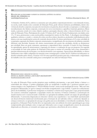 Educação Física Escolar no Ensino Fundamental I e II

XII Seminário de Educação Física Escolar - A prática docente da Educação Física Escolar: da inspiração à ação
059

RELATOS DOS ALUNOS SOBRE O ENSINO DA GINÁSTICA ARTÍSTICA NA ESCOLA
BRASIL IBG, FERREIRA LA.
isabellabgb@hotmail.com

Prefeitura Municipal de Bauru - SP

A Ginástica Artística (GA), embora se caracterize por uma prática corporal psicomotriz e com demanda técnica,
na escola, sendo tratada como conteúdo da Educação Física, pode oferecer inúmeras possibilidades, dentre elas:
vivência de desaﬁos corporais; execução dos movimentos em parceria, desenvolvendo a cooperação e a colaboração;
reconhecimento dos limites corporais; construção de novos movimentos e aparelhos/materiais ginásticos. Deste
modo, o presente estudo teve como objetivo analisar a percepção discente sobre o desenvolvimento da GA nas
aulas de Educação Física. Participaram do estudo 110 alunos do 8º ano do Ensino Fundamental, com idades entre
13 e 15 anos, pertencentes a uma escola pública municipal do interior de São Paulo. A abordagem metodológica
qualitativa orientou o estudo e a técnica de coleta envolveu relatos descritivos, produzidos individualmente pelos
alunos, com suas manifestações acerca do conteúdo desenvolvido. Os alunos perceberam a GA como: atividade de
cooperação; superação dos limites corporais; rememoração e ressigniﬁcação dos movimentos da infância; conteúdo
diferente; aula divertida. Somente três alunos mencionaram não gostar das atividades, devido ao desinteresse
por atividade física em geral, entretanto, apontaram a importância deste conteúdo. O medo foi fator limitante
no aprendizado, apesar de mencionarem a superação do mesmo e a realização do que era proposto. Foi sugerida
a necessidade de mais aulas práticas de Educação Física para se ensinar tal conteúdo, bem como, denunciada a
precária infraestrutura da escola para o seu desenvolvimento com segurança. Apesar destas diﬁculdades, os alunos
sinalizaram como válida a adaptação de materiais como estratégia para o ensino da GA. Embora reconheçamos os
desaﬁos relatados pelos alunos, vivenciar a GA foi uma experiência positiva para eles, evidenciando a importância
do trabalho com esse conteúdo ainda pouco contemplado nas aulas de Educação Física.

060

RESSIGNIFICANDO O BOLICHE NA ESCOLA
SOUSA LA, BAIÃO I, SOUZA A, SILVA RGP, MACHADO RPT.
leandrasousar@yahoo.com.br

Universidade Federal de Lavras; CAPES

As aulas de Educação Física escolar propõem jogos moldados previamente, o que pode limitar o brincar e a
criatividade das crianças. A prática pedagógica pode ser modiﬁcada à medida que o professor permite que a
criança imagine e crie. Implantamos o “Projeto Boliche Escolar” numa escola municipal de Lavras - MG com uma
perspectiva diferenciada, no qual as crianças envolvidas ressigniﬁcaram o jogo boliche. A partir do conhecimento
prévio da modalidade, os professores instigaram os estudantes a criarem novas regras para o jogo, proporcionando
um contexto estimulante ampliando a capacidade criativa dos mesmos. O brincar estabelece a comunicação do
mundo interior com o exterior levando o individuo a se apropriar da realidade, criando um espaço de aprendizagem
diferenciado. A autonomia dispensada aos discentes valoriza suas experiências e sua criatividade oportunizando
um desenvolvimento intelectual corroborando para a formação de um individuo critico e autônomo. Quando as
crianças constroem e se apropriam de um jogo este ganha uma nova identidade e é reconhecido socialmente. Nessa
perspectiva a Educação Física Escolar deve ser repensada como um ambiente de ensino-aprendizagem que esteja
comprometido pela mediação entre os jogos pré elaborados com os jogos ressigniﬁcados através da autonomia
dispensada aos discentes, se tornando um espaço que oportuniza a descoberta de novos saberes.

30 • Rev Bras Educ Fís Esporte, (São Paulo) 2013 Nov;27 Supl 7:0-0.

 