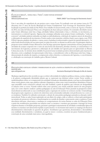 Educação Física Escolar no Ensino Fundamental I e II

XII Seminário de Educação Física Escolar - A prática docente da Educação Física Escolar: da inspiração à ação
015

É LUTA OU É BRIGA?... VENHA PARA A “RODA”, VAMOS TENTAR ENTENDER!
FONSECA TN.
tdfonseca@hotmail.com

PMSP, EMEF “Luiz Gonzaga do Nascimento Junior”

Este é um relato de experiência de um projeto com o tema: Lutas. Foi realizado com seis turmas (cerca de 170
discentes) dos 2º anos da Escola Municipal de Ensino Fundamental “Luiz Gonzaga do Nascimento Júnior”,
localizada na periferia da cidade de São Paulo. Este trabalho foi desenvolvido, entre os meses de Agosto e Outubro
de 2012, nas aulas de Educação Física com a freqüência de duas aulas por semana. Os conteúdos abordados nessas
aulas foram: diferenças entre luta e briga; atividades lúdicas relacionadas à luta; e a história, os movimentos, os
instrumentos e a roda de Capoeira. Algumas das estratégias utilizadas neste projeto foram: combinados, “rodas de
conversa”, atividades práticas realizadas em dupla ou individualmente, solicitação de registros através de desenhos;
e elaboração de sequência de movimentos. Foram usados como materiais: colchões, banco sueco, tapete, som, TNT,
CD de Capoeira, pandeiro de plástico e vareta, caxixi e berimbau (confeccionados a partir de material alternativo). As
aulas foram desenvolvidas em sua maior parte no pátio da escola e as demais na sala de aula. Os principais objetivos
propostos neste trabalho foram: diferenciar a luta da briga; apresentar algumas características da luta; proporcionar
atividades de contato corporal com o outro de uma forma não destrutiva; abordar a história, as características e os
movimentos da Capoeira; e promover a elaboração de um trabalho de Capoeira para ser apresentado na Mostra
Cultura da escola. Ao término deste trabalho foi possível notar resultados positivos demonstrados pela maioria dos
discentes, como a ampliação da representação sobre lutas, o entendimento sobre as diferenças entre luta e briga, a
demonstração de atitudes de respeito, a compreensão sobre a história e os elementos da Capoeira, e o envolvimento
e a dedicação na construção do trabalho para a Mostra Cultural.
016

EDUCAÇÃO FÍSICA ESCOLAR E GÊNERO: POSSIBILIDADES DE AÇÃO A PARTIR DA PERSPECTIVA MULTI/INTERCULTURAL
SANTOS APS.
apss.sol@gmail.com

Secretaria Municipal de Educação do Rio de Janeiro

Mudanças signiﬁcativas têm ocorrido no que se refere à diversidade de tradições políticas, étnicas, sociais, religiosas
e de gênero, conﬁgurando identidades plurais que se expressam nas distintas esferas sociais. Neste sentido, o
multiculturalismo refere-se à compreensão da sociedade formada por identidades plurais, com base na diversidade de
classe social, gênero, etnia, raça, padrões culturais e linguísticos, assim como outros marcadores identitários. Gênero,
aqui entendido como constructo cultural, tem sido moldado a partir de padrões que colocam em desigualdade
as relações entre os sexos. Visando reﬂetir sobre essas questões, este estudo realizado através de uma pesquisaação, teve como objetivo analisar a prática pedagógica na aula de Educação Física pautada na perspectiva multi/
intercultural reconhecendo as suas contribuições para a superação do sexismo no contexto escolar. A metodologia
da pesquisa–ação organizou-se através de entrevistas semi-estruturadas realizadas com professores/as e com os/
as estudantes. Também foi utilizada a promoção e adoção de uma prática pedagógica pautada na educação multi/
intercultural. Todas as aulas foram registradas em um diário de campo, onde se utilizou a observação participante
na tentativa de promover reﬂexões e transformações no sentido de desaﬁar o preconceito entre os gêneros. Como
descoberta relevante, observamos a mudança no comportamento da turma durante as aulas de Educação Física
a partir das modiﬁcações percebidas nas relações entre os meninos e meninas que passaram a interagir de forma
respeitosa durante as atividades propostas, passaram a participar conjuntamente de atividades consideradas típicas de
meninos ou meninas sem demonstrar repúdio ou preconceito e se mostraram mais atentos ao emprego de discursos
discriminatórios relacionados às questões de gênero. Acreditamos que questionar, desnaturalizar e desestabilizar
essa realidade discriminatória e excludente, na qual se insere o sexismo, constitui um passo fundamental para a
construção de uma sociedade mais justa e mais igualitária.

8 • Rev Bras Educ Fís Esporte, (São Paulo) 2013 Nov;27 Supl 7:0-0.

 