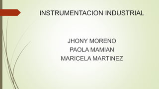 INSTRUMENTACION INDUSTRIAL
JHONY MORENO
PAOLA MAMIAN
MARICELA MARTINEZ
 