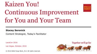 Kaizen You!
Continuous Improvement
for You and Your Team
Stacey Seronick
Content Strategist, Today’s Facilitator
LavaCon 2016
Las Vegas, October, 2016
© 2016 Wells Fargo Bank, N.A. All rights reserved.
 