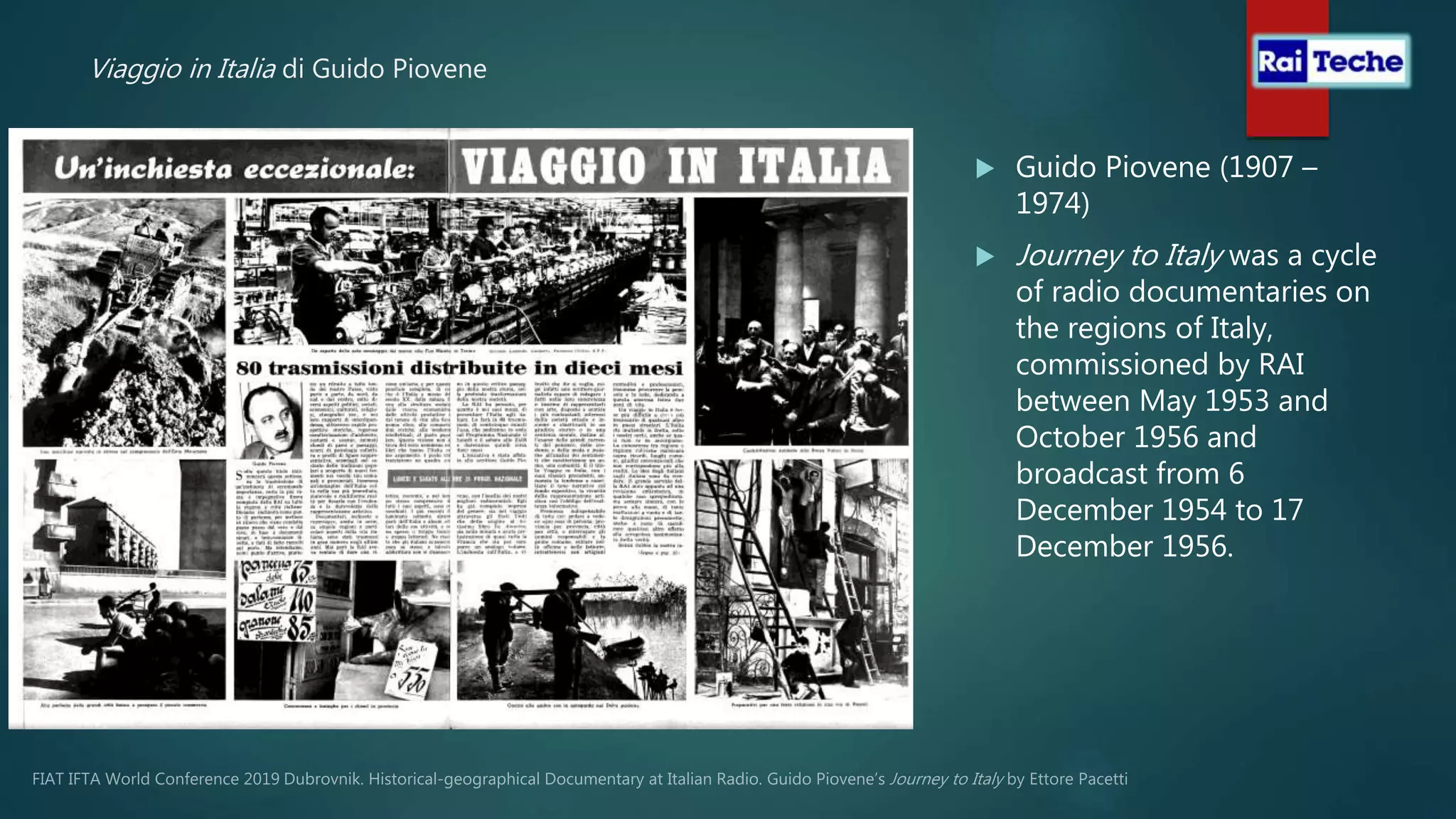 Viaggio in Italia di Guido Piovene
 Guido Piovene (1907 –
1974)
 Journey to Italy was a cycle
of radio documentaries on
the regions of Italy,
commissioned by RAI
between May 1953 and
October 1956 and
broadcast from 6
December 1954 to 17
December 1956.
 