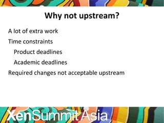 Why not upstream? A lot of extra work Time constraints Product deadlines Academic deadlines Required changes not acceptable upstream 