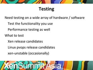 Testing Need testing on a wide array of hardware / software Test the functionality you use Performance testing as well What to test Xen release candidates Linux pvops release candidates xen-unstable (occasionally) 
