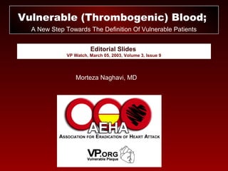 Editorial Slides
VP Watch, March 05, 2003, Volume 3, Issue 9
Vulnerable (Thrombogenic) Blood;
A New Step Towards The Definition Of Vulnerable Patients
Morteza Naghavi, MD
 