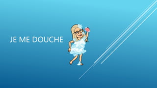JE ME DOUCHE
 