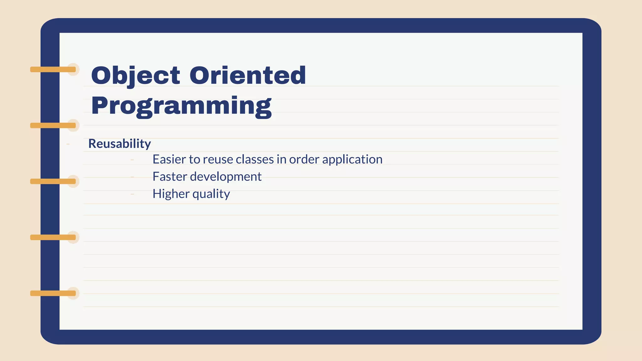 Object Oriented
Programming
- Reusability
- Easier to reuse classes in order application
- Faster development
- Higher quality
 
