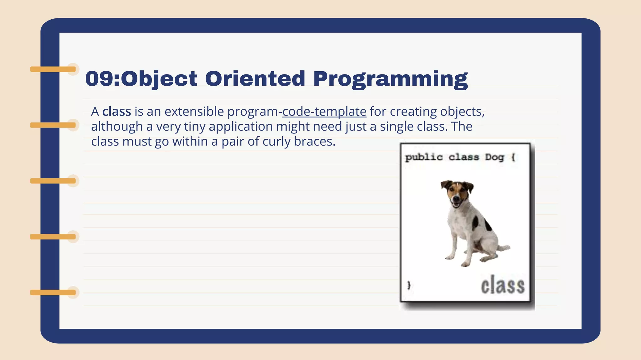 09:Object Oriented Programming
A class is an extensible program-code-template for creating objects,
although a very tiny application might need just a single class. The
class must go within a pair of curly braces.
 