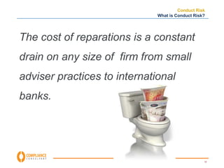 Conduct Risk 
What is Conduct Risk? 
12 
The cost of reparations is a constant 
drain on any size of firm from small 
adviser practices to international 
banks. 
 