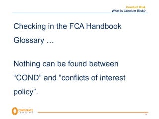 Conduct Risk 
What is Conduct Risk? 
14 
Checking in the FCA Handbook 
Glossary … 
Nothing can be found between 
“COND” and “conflicts of interest 
policy”. 
 