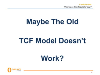 Conduct Risk 
What does the Regulator say? 
28 
Maybe The Old 
TCF Model Doesn’t 
Work? 
 
