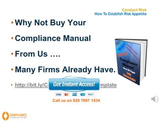Conduct Risk 
How To Establish Risk Appetite 
• Why Not Buy Your 
• Compliance Manual 
• From Us …. 
• Many Firms Already Have. 
• http://bit.ly/ComplianceManualTemplate 
Call us on 020 7097 1434 
 