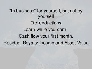 “In business” for yourself, but not by
yourself
Tax deductions
Learn while you earn
Cash flow your first month.
Residual R...