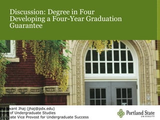 Discussion: Degree in Four
Developing a Four-Year Graduation
Guarantee




                                    Sukhwant Jhaj
                    Dean of Undergraduate Studies
 Associate Vice Provost for Undergraduate Success
 