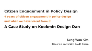 Citizen Engagement in Policy Design
4 years of citizen engagement in policy design
and what we have learnt from it
A Case Study on Kookmin Design Dan
Sung Woo Kim
Kookmin University, South Korea
 