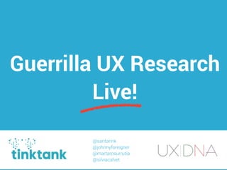 Guerrilla UX Research
Live!
@saritarink
@johnnyforeigner
@martarosurrutia
@silviacalvet
 