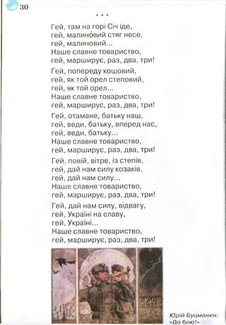 ★ * *
Гей, там на горі Січ іде,
гей, малиновий стяг несе,
гей, малиновий...
Наше славне товариство,
гей, марширує, раз, два, три!
Гей, попереду кошовий,
гей, як той орел степовий,
гей, яктой орел...
Наше славне товариство,
гей, марширує, раз, два, три!
Гей, отамане, батьку наш,
гей, веди, батьку, вперед нас,
гей, веди, батьку...
Наше славне товариство,
гей, марширує, раз, два, три!
Гей, повій, вітре, із степів,
гей, дай нам силу козаків,
гей, дай нам силу...
Наше славне товариство,
гей, марширує, раз, два, три!
Гей, дай нам силу, відвагу,
гей, Україні на славу,
гей, Україні...
Наше славне товариство,
гей, марширує, раз, два, три!
Ю рій Буцманюк.
«До бою!»
 