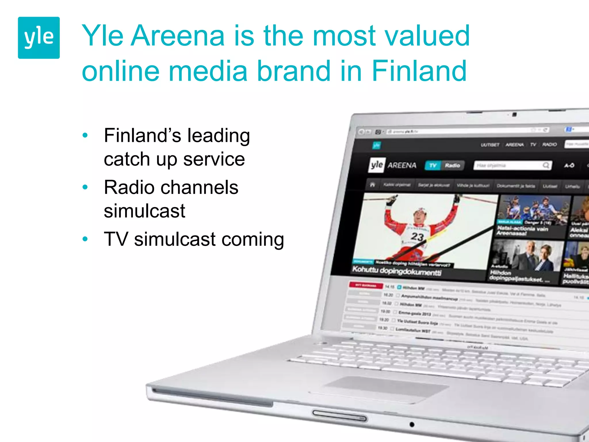 Yle Areena is the most valued
online media brand in Finland

• Finland’s leading
  catch up service
• Radio channels
  simulcast
• TV simulcast coming
 