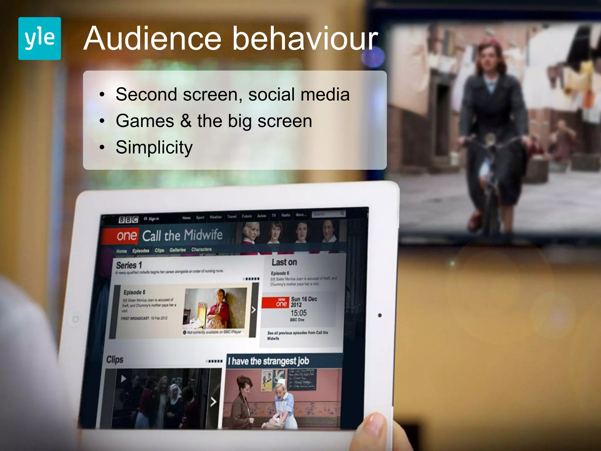 Audience behaviour
• Second screen, social media
• Games & the big screen
• Simplicity
 