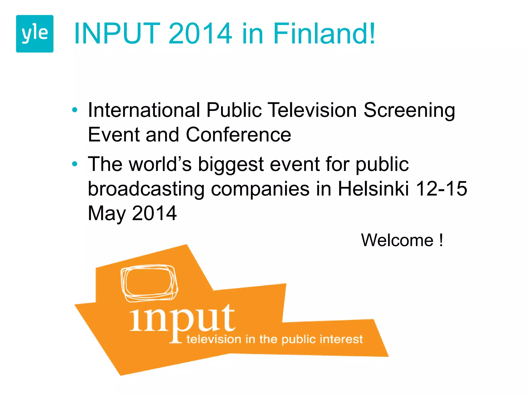 INPUT 2014 in Finland!

• International Public Television Screening
  Event and Conference
• The world’s biggest event for public
  broadcasting companies in Helsinki 12-15
  May 2014
                               Welcome !
 