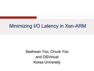 Minimizing I/O Latency in Xen-ARM




       Seehwan Yoo, Chuck Yoo
            and OSVirtual
           Korea University
 