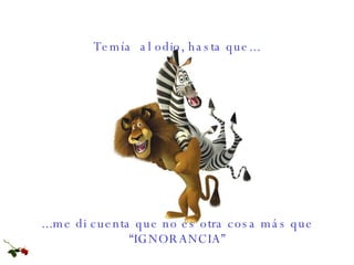 ...me di cuenta que no es otra cosa más que “IGNORANCIA” Temía  al odio, hasta que... 