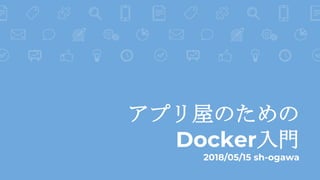 アプリ屋のための
Docker入門
2018/05/15 sh-ogawa
 