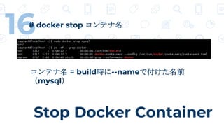 Stop Docker Container
16# docker stop コンテナ名
コンテナ名 = build時に--nameで付けた名前
（mysql）
 