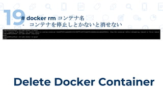 Delete Docker Container
19# docker rm コンテナ名
- コンテナを停止しとかないと消せない
 