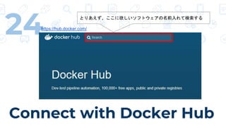 Connect with Docker Hub
24 とりあえず、ここに欲しいソフトウェアの名前入れて検索する
https://hub.docker.com/
 