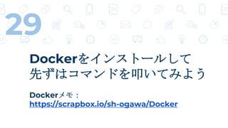 29
Dockerをインストールして
先ずはコマンドを叩いてみよう
Dockerメモ：
https://scrapbox.io/sh-ogawa/Docker
 