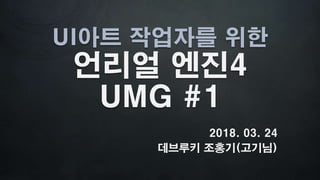 UI아트 작업자를 위한
언리얼 엔진4
UMG #1
2018. 03. 24
데브루키 조홍기(고기님)
 