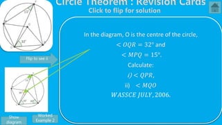 From 𝑡𝑟𝑖𝑎𝑛𝑔𝑙𝑒 𝑂𝑀𝑄, < 𝑂𝑀𝑄 +< 𝑀𝑄𝑅 +< 𝑄𝑂𝑀 = 180°
But
< 𝑄𝑂𝑀 = 2 < 𝑄𝑃𝑀, 𝑎𝑛𝑔𝑙𝑒 𝑎𝑡 𝑡ℎ𝑒 𝑐𝑒𝑛𝑡𝑟𝑒 𝑖𝑠 𝑡𝑤𝑖𝑐𝑒 𝑡ℎ𝑒 𝑜𝑛𝑒 𝑜𝑛 𝑡ℎ𝑒
𝑐𝑖𝑟𝑐𝑢𝑚𝑓𝑒𝑟𝑒𝑛𝑐𝑒
⇒ < 𝑄𝑂𝑀 = 2 15°
< 𝑄𝑂𝑀 = 30°
⇒< 𝑂𝑀𝑄 +< 𝑀𝑄𝑂 + 30° = 180°
Also, < 𝑂𝑀𝑄 =< 𝑀𝑄𝑂, 𝑏𝑎𝑠𝑒 𝑎𝑛𝑔𝑙𝑒𝑠 𝑜𝑓 𝑖𝑠𝑜𝑠𝑐𝑒𝑙𝑒𝑠 𝑡𝑟𝑖𝑎𝑛𝑔𝑙𝑒 𝑂𝑀𝑄
⇒< 𝑂𝑀𝑄 +< 𝑂𝑀𝑄 + 30° = 180°
2 < 𝑂𝑀𝑄 + 30° = 180°
2 < 𝑂𝑀𝑄 = 180° − 30°
2 < 𝑂𝑀𝑄 = 150°
< 𝑂𝑀𝑄 =
150°
2
∴ < 𝑂𝑀𝑄 = 75°
In the diagram, O is the centre of the circle,
< 𝑂𝑄𝑅 = 32° and
< 𝑀𝑃𝑄 = 15°.
Calculate:
i) < 𝑄𝑃𝑅,
ii) < 𝑀𝑄𝑂
𝑊𝐴𝑆𝑆𝐶𝐸 𝐽𝑈𝐿𝑌, 2006.
Show
diagram
Flip to see ii
Worked
Example 2
 