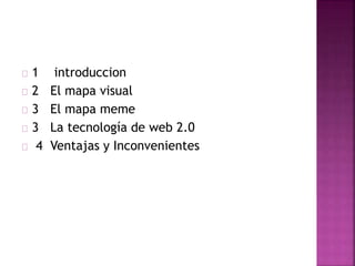 1 introduccion
2 El mapa visual
3 El mapa meme
3 La tecnología de web 2.0
4 Ventajas y Inconvenientes